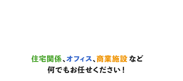 住宅関係、オフィス、商業施設など何でもお任せください！